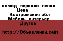 комод, зеркало, пенал › Цена ­ 2 000 - Костромская обл. Мебель, интерьер » Другое   